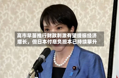 高市早苗推行财政 *** 有望提振经济增长，但日本付息负担本已持续攀升