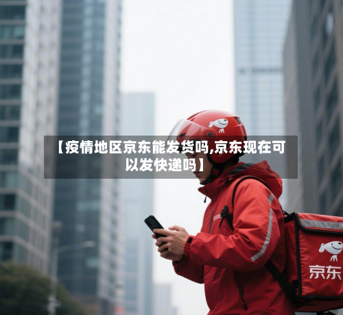 【疫情地区京东能发货吗,京东现在可以发快递吗】-第1张图片
