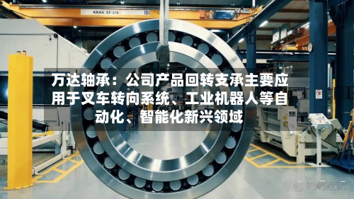 万达轴承：公司产品回转支承主要应用于叉车转向系统	、工业机器人等自动化、智能化新兴领域-第3张图片