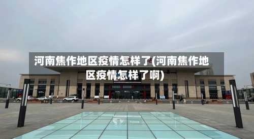 河南焦作地区疫情怎样了(河南焦作地区疫情怎样了啊)-第1张图片