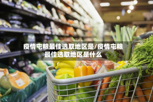 疫情屯粮最佳选取地区是/疫情屯粮最佳选取地区是什么-第1张图片