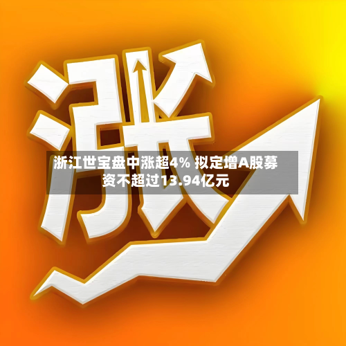 浙江世宝盘中涨超4% 拟定增A股募资不超过13.94亿元-第3张图片