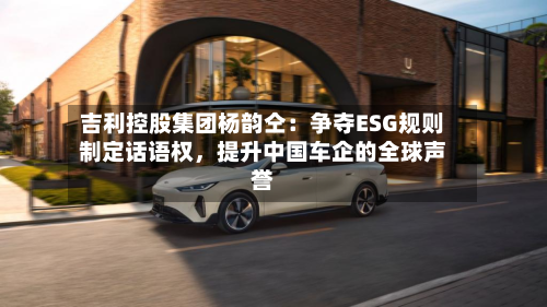 吉利控股集团杨韵仝：争夺ESG规则制定话语权，提升中国车企的全球声誉-第3张图片