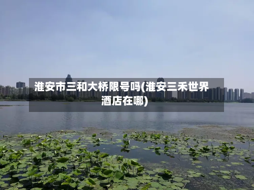 淮安市三和大桥限号吗(淮安三禾世界酒店在哪)-第1张图片