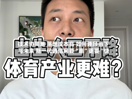 技术协同难 落地成本高 如何兼顾当下与未来 新一代通信网要“惠	”更要“快”-第2张图片