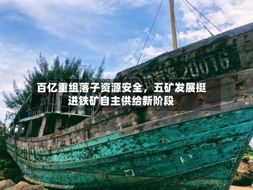 百亿重组落子资源安全	，五矿发展挺进铁矿自主供给新阶段-第2张图片