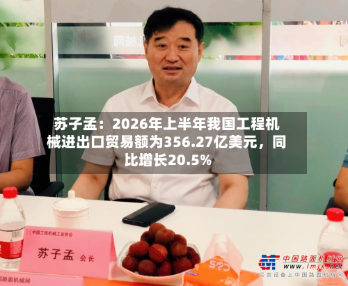 苏子孟：2026年上半年我国工程机械进出口贸易额为356.27亿美元	，同比增长20.5%-第2张图片