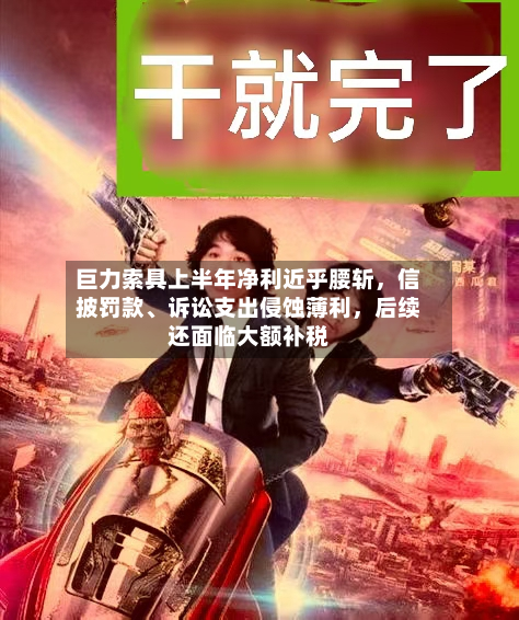 巨力索具上半年净利近乎腰斩，信披罚款、诉讼支出侵蚀薄利	，后续还面临大额补税-第3张图片