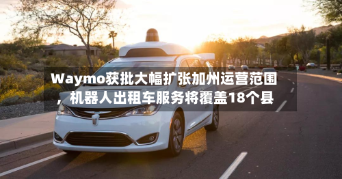 Waymo获批大幅扩张加州运营范围，机器人出租车服务将覆盖18个县-第2张图片