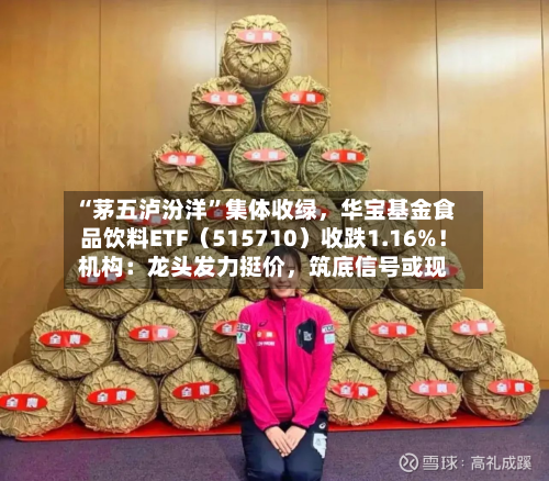“茅五泸汾洋	”集体收绿	，华宝基金食品饮料ETF（515710）收跌1.16%！机构：龙头发力挺价，筑底信号或现-第2张图片