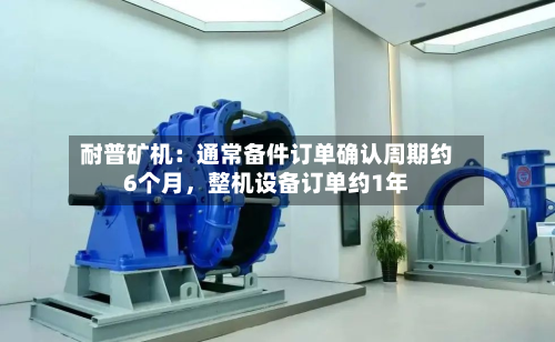 耐普矿机：通常备件订单确认周期约6个月	，整机设备订单约1年-第1张图片