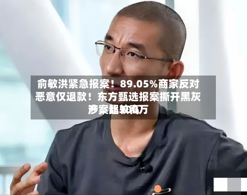 俞敏洪紧急报案！89.05%商家反对恶意仅退款！东方甄选报案撕开黑灰产，比较高涉案超300万-第2张图片