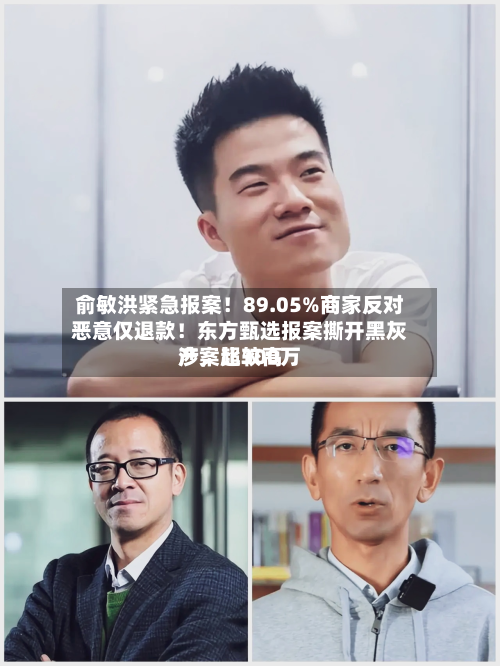 俞敏洪紧急报案！89.05%商家反对恶意仅退款！东方甄选报案撕开黑灰产，比较高涉案超300万-第1张图片