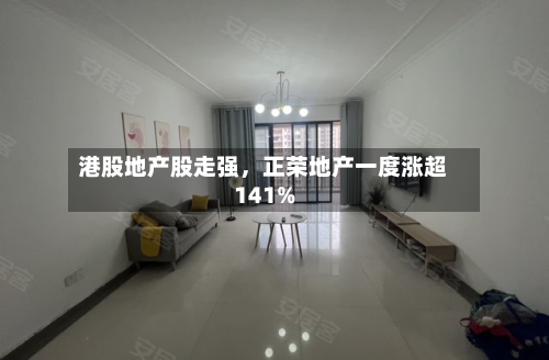 港股地产股走强，正荣地产一度涨超141%-第1张图片