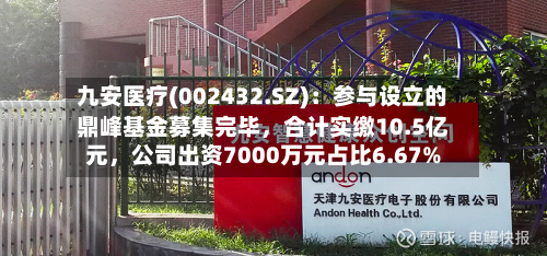 九安医疗(002432.SZ)：参与设立的鼎峰基金募集完毕	，合计实缴10.5亿元，公司出资7000万元占比6.67%-第3张图片