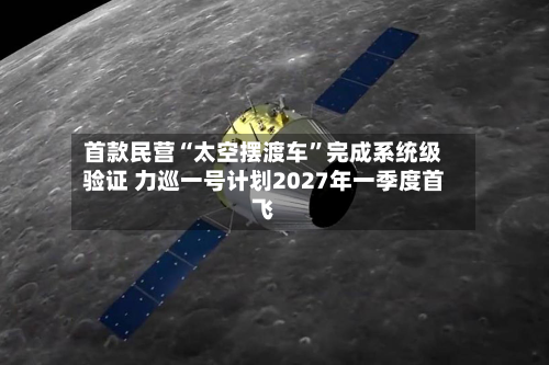 首款民营“太空摆渡车”完成系统级验证 力巡一号计划2027年一季度首飞-第2张图片