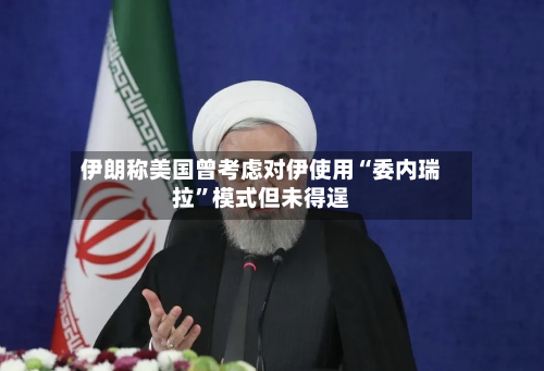 伊朗称美国曾考虑对伊使用“委内瑞拉	”模式但未得逞-第3张图片