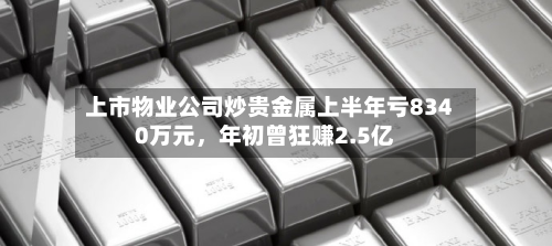 上市物业公司炒贵金属上半年亏8340万元，年初曾狂赚2.5亿
