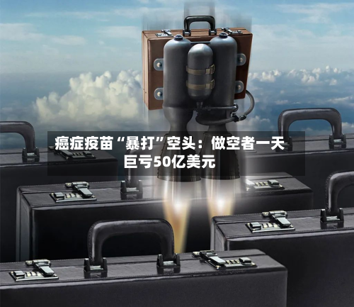 癌症疫苗“暴打”空头：做空者一天巨亏50亿美元-第2张图片