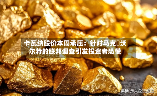 卡瓦纳股价本周承压：针对马克・沃尔特的联邦调查引发投资者恐慌-第1张图片