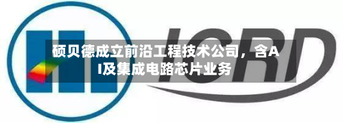硕贝德成立前沿工程技术公司，含AI及集成电路芯片业务-第2张图片