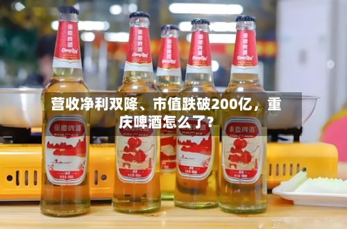 营收净利双降、市值跌破200亿，重庆啤酒怎么了？-第2张图片