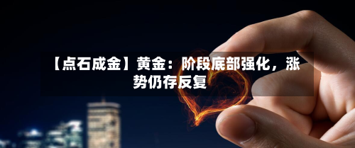 【点石成金】黄金：阶段底部强化，涨势仍存反复-第2张图片