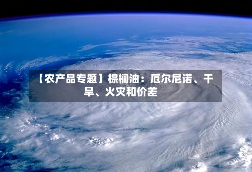 【农产品专题】棕榈油：厄尔尼诺、干旱	、火灾和价差-第3张图片