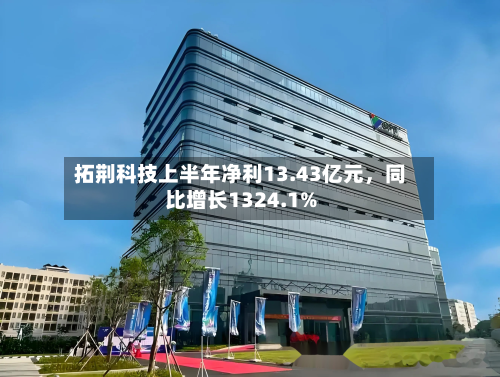 拓荆科技上半年净利13.43亿元，同比增长1324.1%