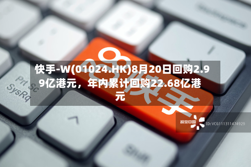 快手-W(01024.HK)8月20日回购2.99亿港元，年内累计回购22.68亿港元-第3张图片