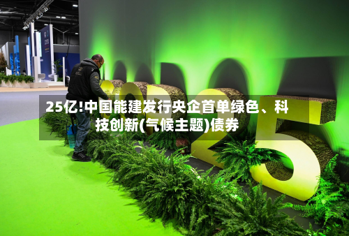 25亿!中国能建发行央企首单绿色、科技创新(气候主题)债券-第1张图片