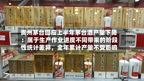 贵州茅台回应上半年茅台酒产量下降：属于生产作业进度不同带来的阶段性统计差异	，全年累计产量不受影响-第3张图片