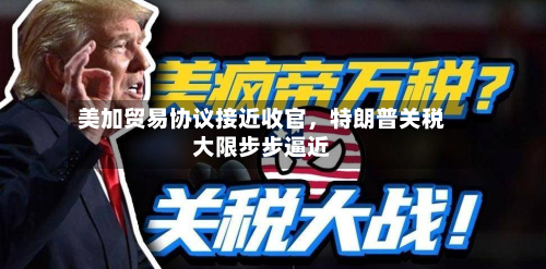 美加贸易协议接近收官，特朗普关税大限步步逼近-第2张图片