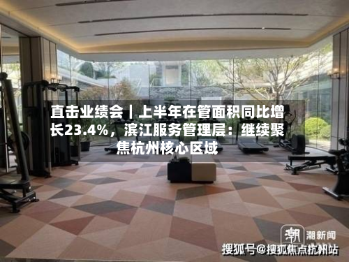 直击业绩会｜上半年在管面积同比增长23.4%，滨江服务管理层：继续聚焦杭州核心区域