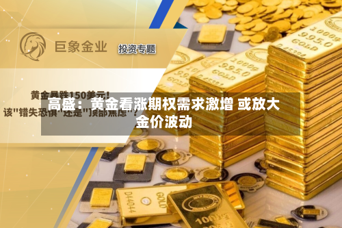 高盛：黄金看涨期权需求激增 或放大金价波动-第2张图片