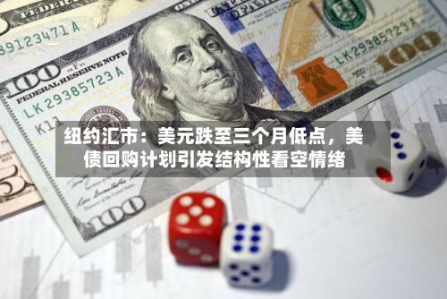 纽约汇市：美元跌至三个月低点，美债回购计划引发结构性看空情绪-第2张图片