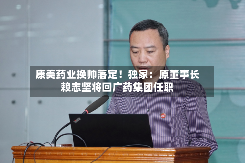 康美药业换帅落定！独家：原董事长赖志坚将回广药集团任职-第3张图片