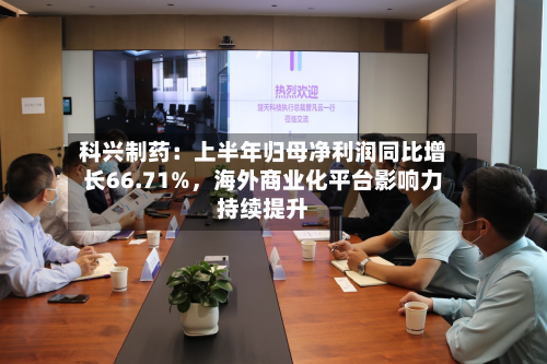 科兴制药：上半年归母净利润同比增长66.71%，海外商业化平台影响力持续提升-第2张图片
