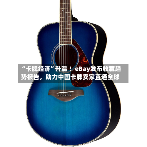 “卡牌经济	”升温 ！eBay发布收藏趋势报告，助力中国卡牌卖家直通全球-第2张图片