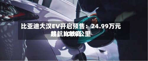 比亚迪大汉EV开启预售：24.99万元起，比较高续航1008公里-第3张图片