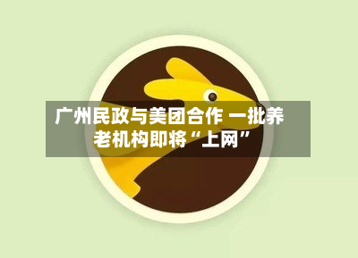 广州民政与美团合作 一批养老机构即将“上网”-第2张图片