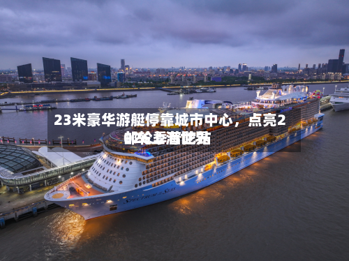 23米豪华游艇停靠城市中心，点亮2026上海世界邮轮季普陀站-第1张图片