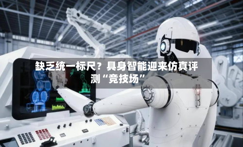 缺乏统一标尺？具身智能迎来仿真评测“竞技场”-第3张图片