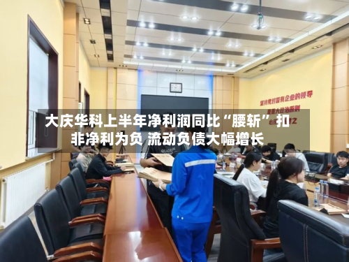 大庆华科上半年净利润同比“腰斩” 扣非净利为负 流动负债大幅增长
