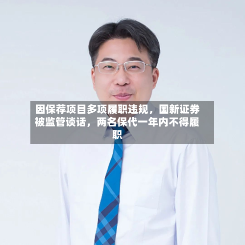 因保荐项目多项履职违规	，国新证券被监管谈话，两名保代一年内不得履职-第2张图片