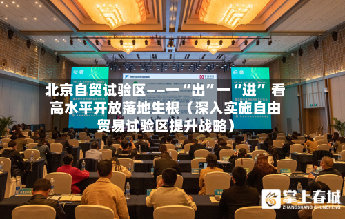 北京自贸试验区——一“出”一“进	” 看高水平开放落地生根（深入实施自由贸易试验区提升战略）-第2张图片