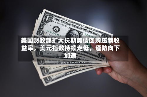 美国财政部扩大长期美债回购压制收益率，美元指数持续走低，谨防向下加速-第2张图片
