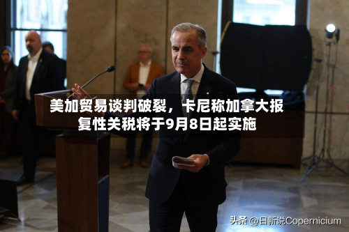 美加贸易谈判破裂，卡尼称加拿大报复性关税将于9月8日起实施-第2张图片
