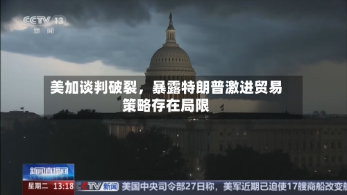 美加谈判破裂	，暴露特朗普激进贸易策略存在局限-第2张图片