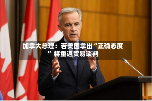 加拿大总理：若美国拿出“正确态度	” 将重返贸易谈判-第2张图片